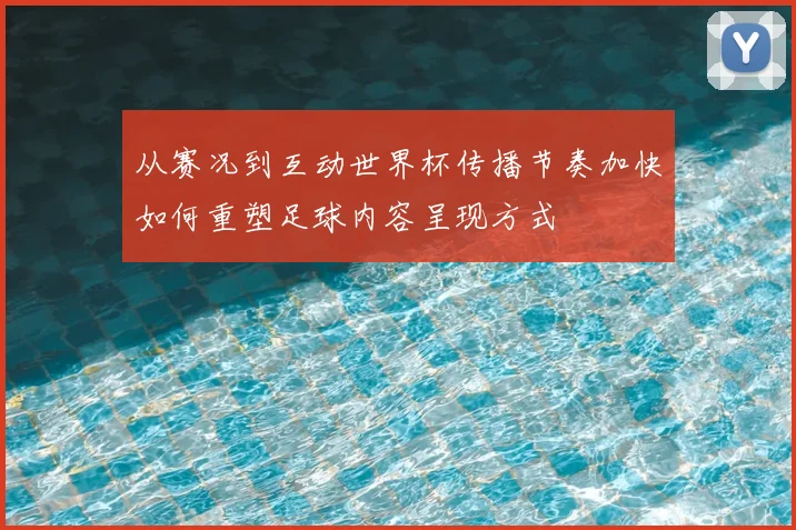 从赛况到互动世界杯传播节奏加快如何重塑足球内容呈现方式