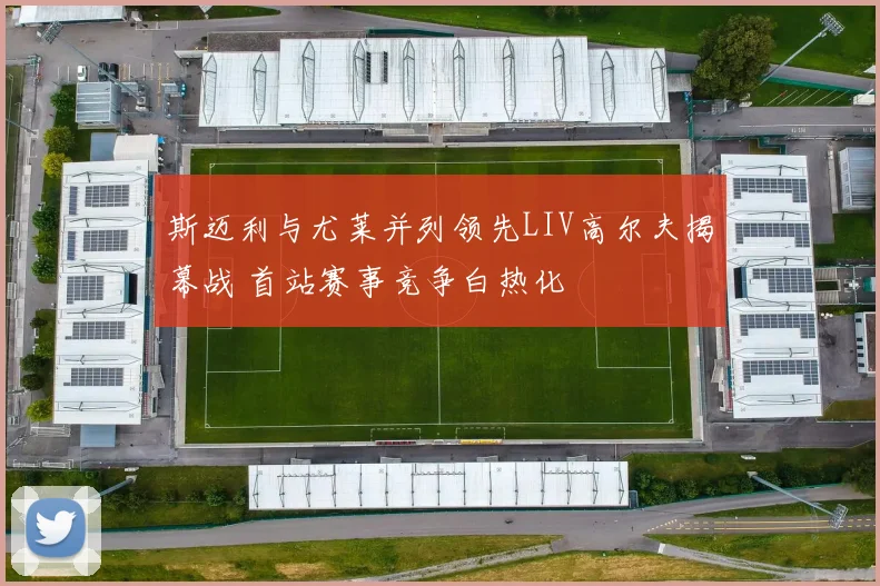 斯迈利与尤莱并列领先LIV高尔夫揭幕战 首站赛事竞争白热化