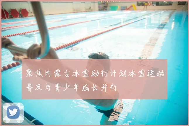 聚焦内蒙古冰雪励行计划冰雪运动普及与青少年成长并行