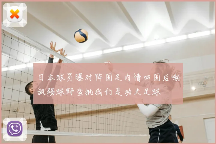 日本球员曝对阵国足内情回国后嘲讽踢球野蛮批我们是功夫足球