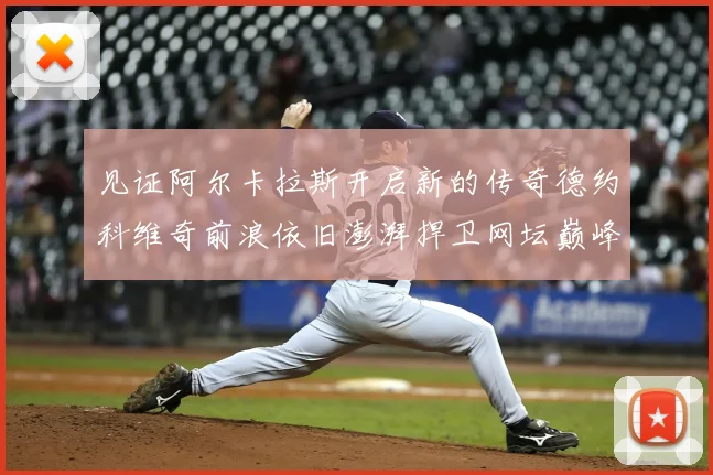 见证阿尔卡拉斯开启新的传奇德约科维奇前浪依旧澎湃捍卫网坛巅峰