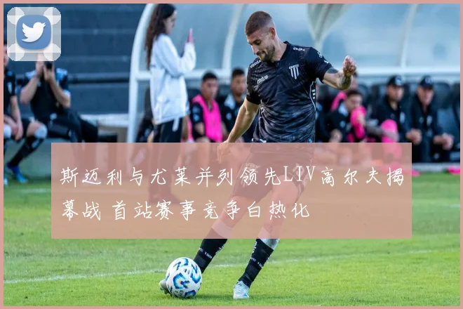 斯迈利与尤莱并列领先LIV高尔夫揭幕战 首站赛事竞争白热化