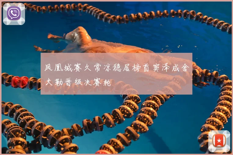 凤凰城赛久常凉稳居榜首窦泽成舍夫勒晋级决赛轮