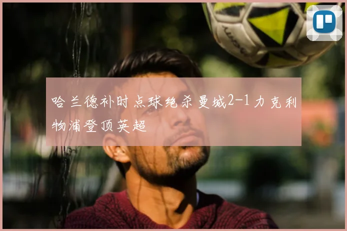 哈兰德补时点球绝杀曼城2-1力克利物浦登顶英超