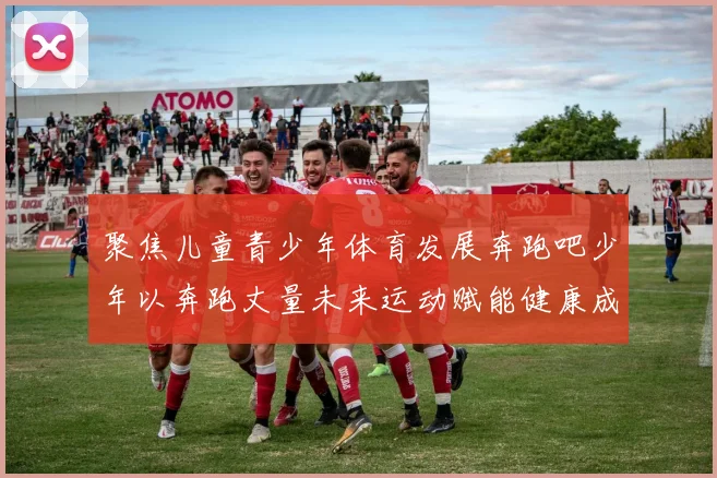 聚焦儿童青少年体育发展奔跑吧少年以奔跑丈量未来运动赋能健康成长