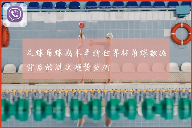 足球角球战术革新世界杯角球数据背后的进攻趋势分析