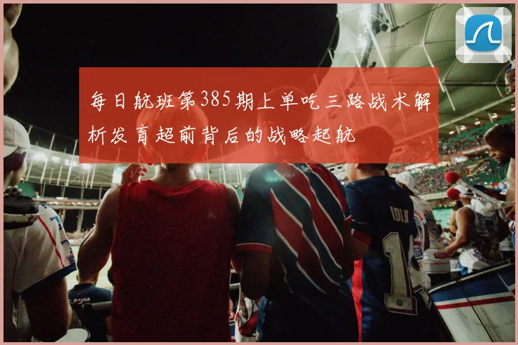 每日航班第385期上单吃三路战术解析发育超前背后的战略起航