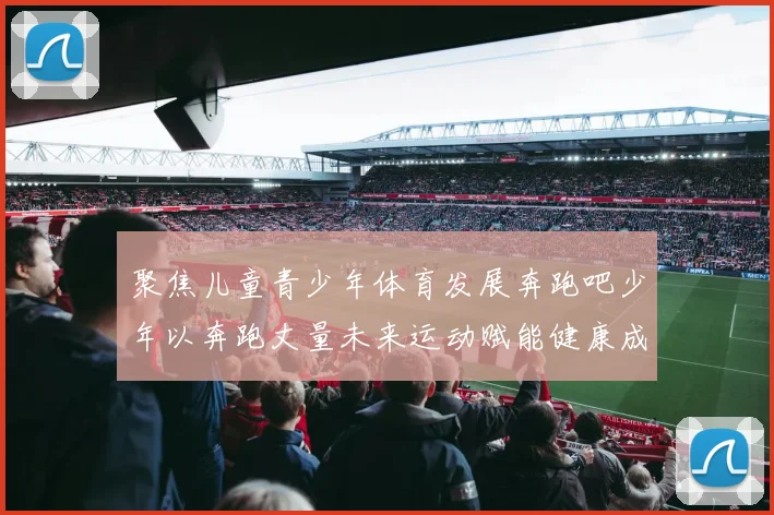聚焦儿童青少年体育发展奔跑吧少年以奔跑丈量未来运动赋能健康成长