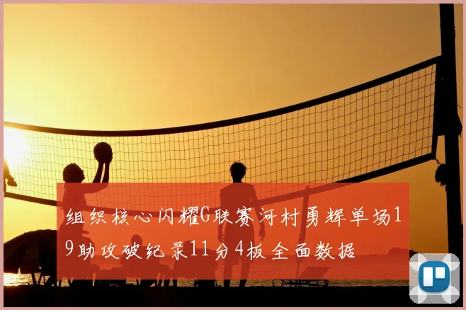 组织核心闪耀G联赛河村勇辉单场19助攻破纪录11分4板全面数据