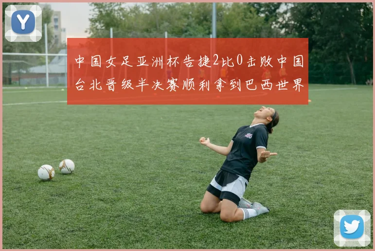 中国女足亚洲杯告捷2比0击败中国台北晋级半决赛顺利拿到巴西世界杯参赛权
