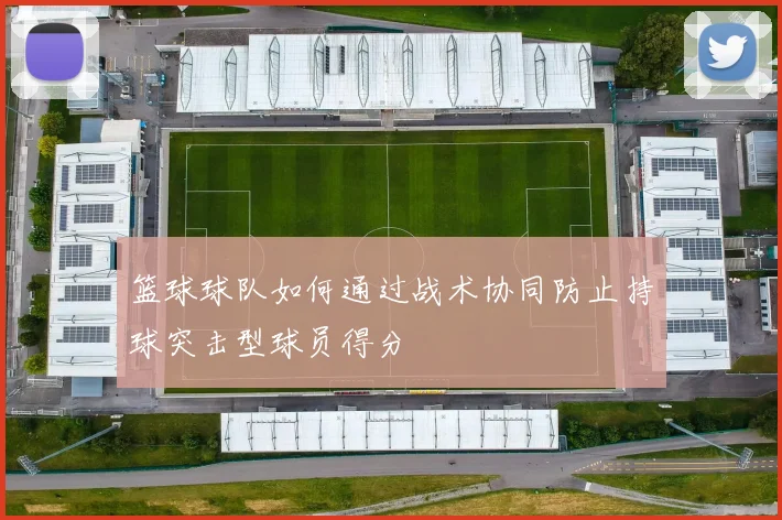 篮球球队如何通过战术协同防止持球突击型球员得分