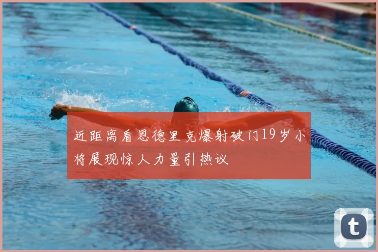 近距离看恩德里克爆射破门19岁小将展现惊人力量引热议