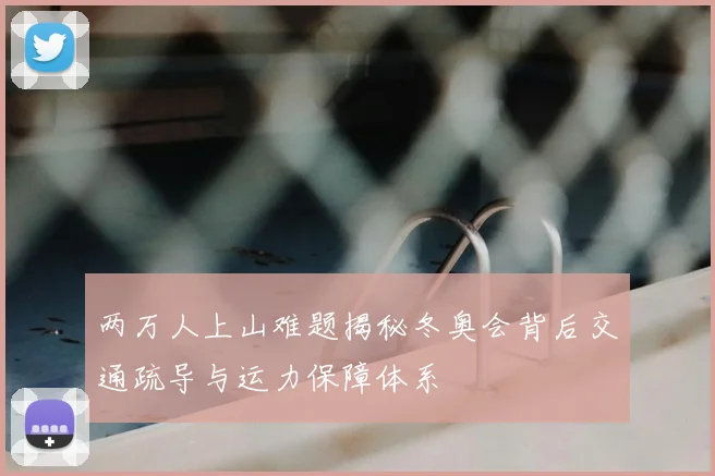 两万人上山难题揭秘冬奥会背后交通疏导与运力保障体系