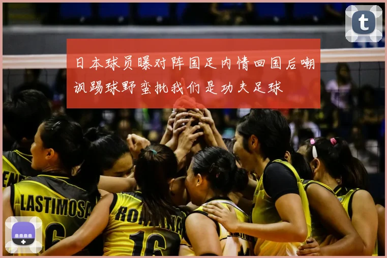 日本球员曝对阵国足内情回国后嘲讽踢球野蛮批我们是功夫足球