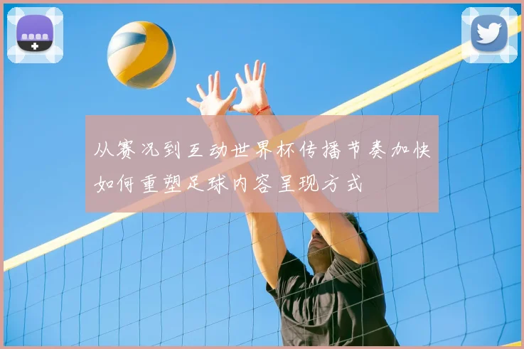 从赛况到互动世界杯传播节奏加快如何重塑足球内容呈现方式