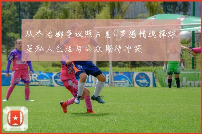 从乔治娜争议照片看C罗感情选择球星私人生活与公众期待冲突