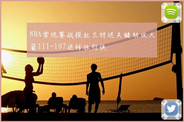 NBA常规赛战报杜兰特送关键助攻火箭111-107逆转独行侠