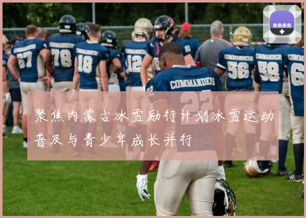 聚焦内蒙古冰雪励行计划冰雪运动普及与青少年成长并行