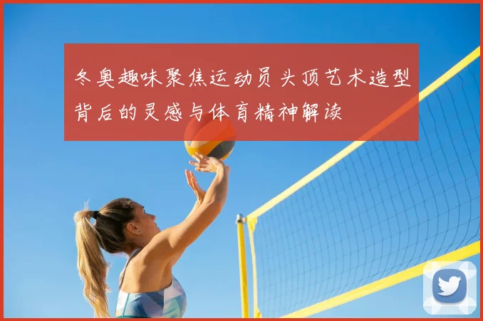 冬奥趣味聚焦运动员头顶艺术造型背后的灵感与体育精神解读