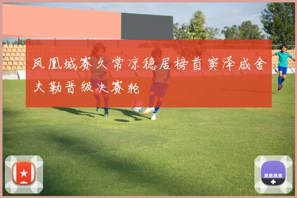 凤凰城赛久常凉稳居榜首窦泽成舍夫勒晋级决赛轮